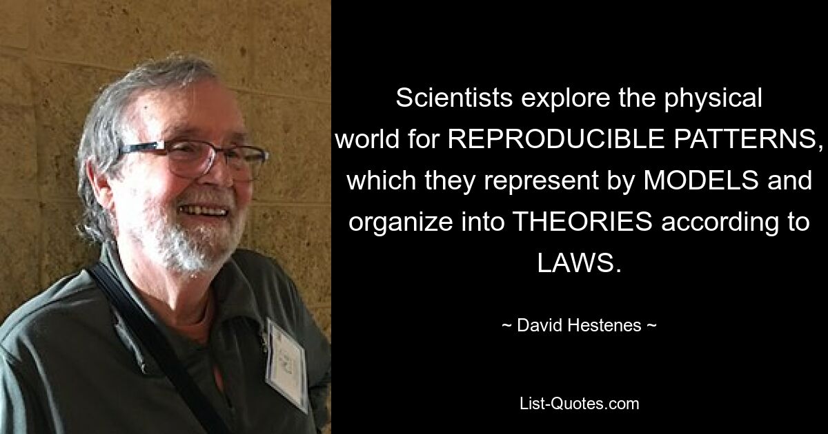 Scientists explore the physical world for REPRODUCIBLE PATTERNS, which they represent by MODELS and organize into THEORIES according to LAWS. — © David Hestenes