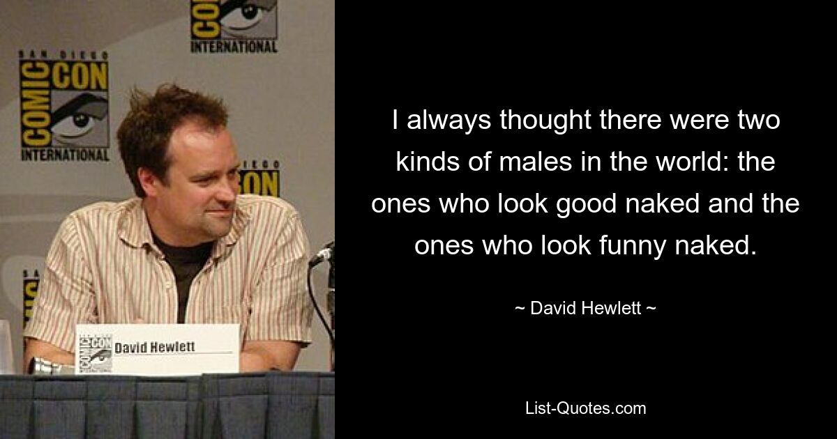 I always thought there were two kinds of males in the world: the ones who look good naked and the ones who look funny naked. — © David Hewlett