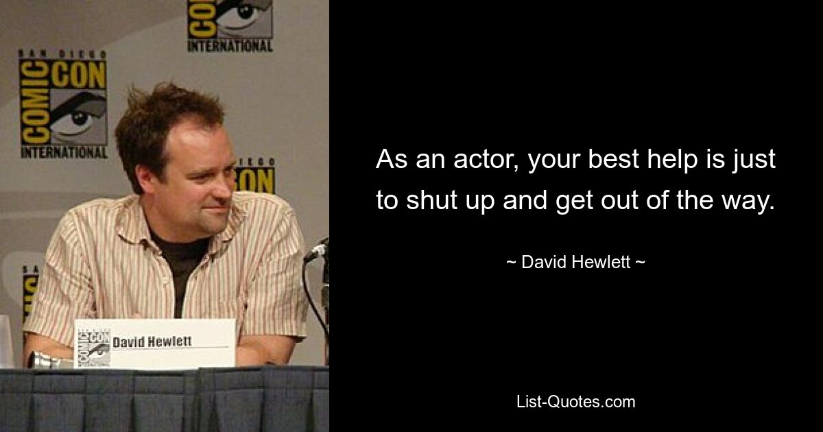 As an actor, your best help is just to shut up and get out of the way. — © David Hewlett