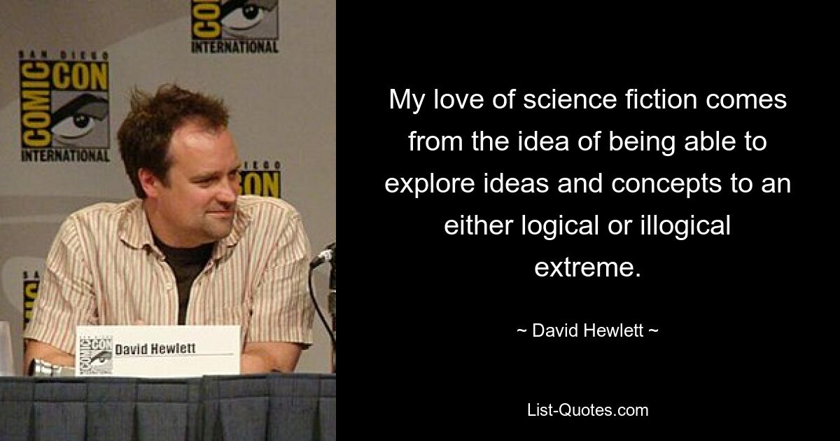 My love of science fiction comes from the idea of being able to explore ideas and concepts to an either logical or illogical extreme. — © David Hewlett