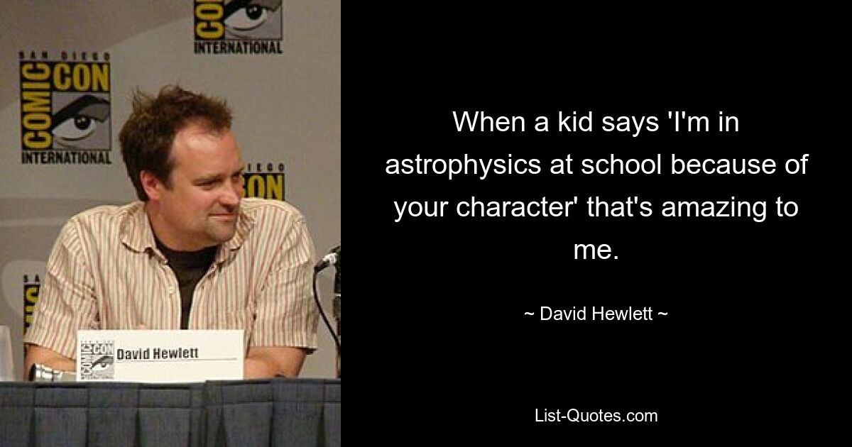 Wenn ein Kind sagt: „Ich gehe in der Schule in die Astrophysik, wegen deinem Charakter“, finde ich das erstaunlich. — © David Hewlett