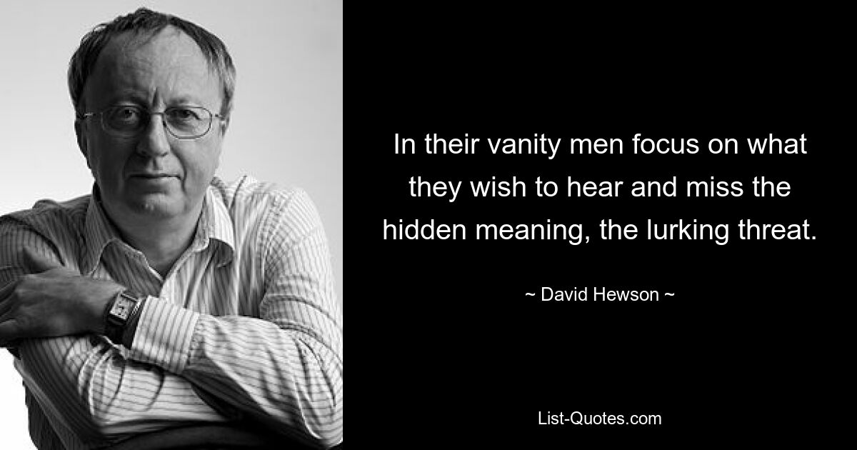 In their vanity men focus on what they wish to hear and miss the hidden meaning, the lurking threat. — © David Hewson