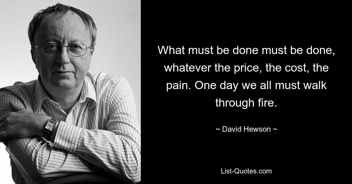 What must be done must be done, whatever the price, the cost, the pain. One day we all must walk through fire. — © David Hewson