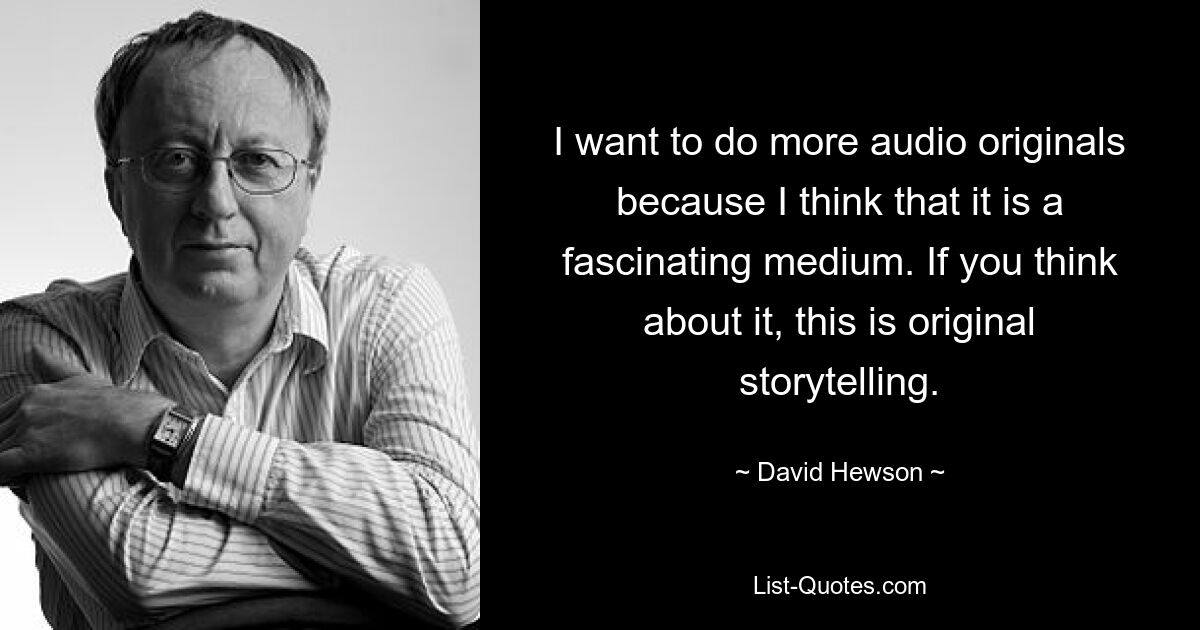 I want to do more audio originals because I think that it is a fascinating medium. If you think about it, this is original storytelling. — © David Hewson