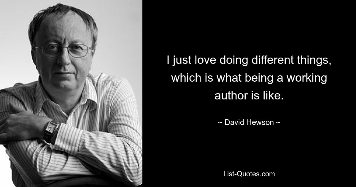 I just love doing different things, which is what being a working author is like. — © David Hewson