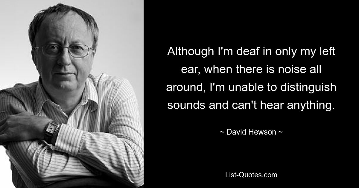 Although I'm deaf in only my left ear, when there is noise all around, I'm unable to distinguish sounds and can't hear anything. — © David Hewson