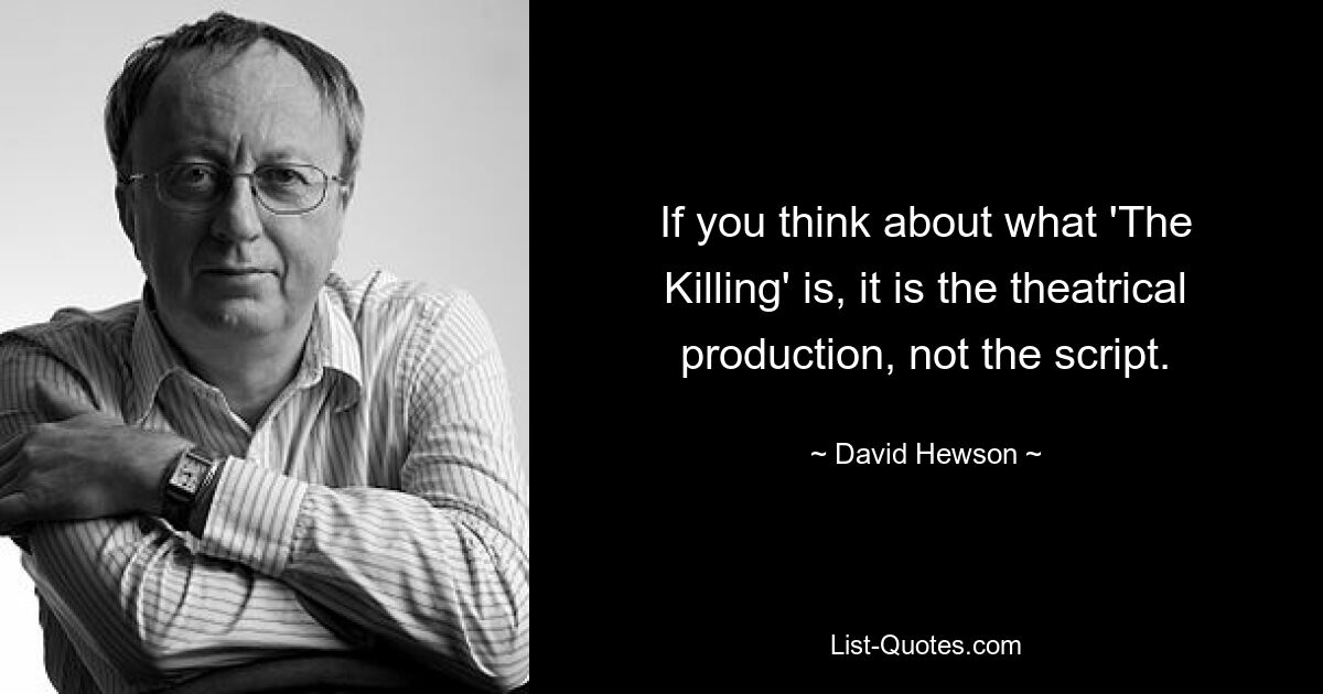 If you think about what 'The Killing' is, it is the theatrical production, not the script. — © David Hewson