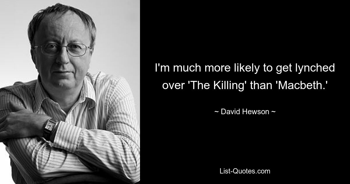 I'm much more likely to get lynched over 'The Killing' than 'Macbeth.' — © David Hewson