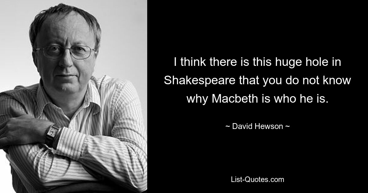 I think there is this huge hole in Shakespeare that you do not know why Macbeth is who he is. — © David Hewson