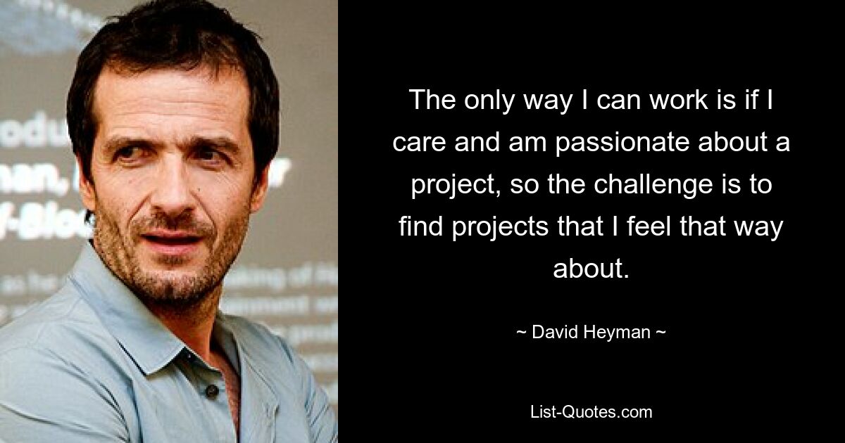 The only way I can work is if I care and am passionate about a project, so the challenge is to find projects that I feel that way about. — © David Heyman