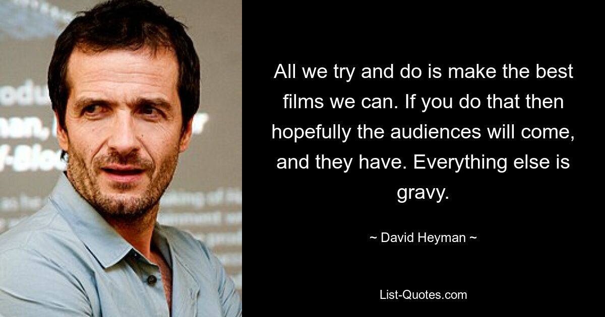 All we try and do is make the best films we can. If you do that then hopefully the audiences will come, and they have. Everything else is gravy. — © David Heyman