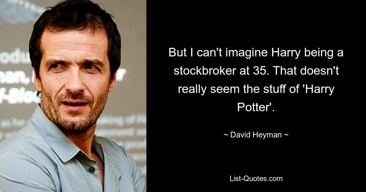 But I can't imagine Harry being a stockbroker at 35. That doesn't really seem the stuff of 'Harry Potter'. — © David Heyman