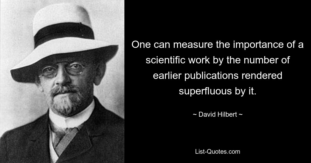 One can measure the importance of a scientific work by the number of earlier publications rendered superfluous by it. — © David Hilbert