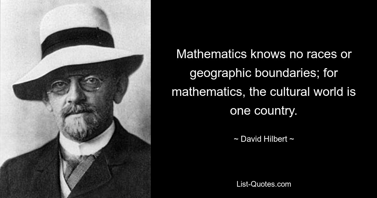 Mathematics knows no races or geographic boundaries; for mathematics, the cultural world is one country. — © David Hilbert