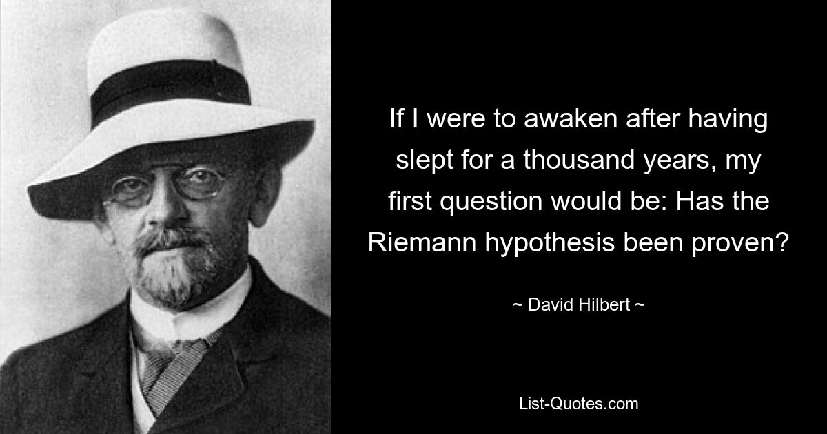 If I were to awaken after having slept for a thousand years, my first question would be: Has the Riemann hypothesis been proven? — © David Hilbert