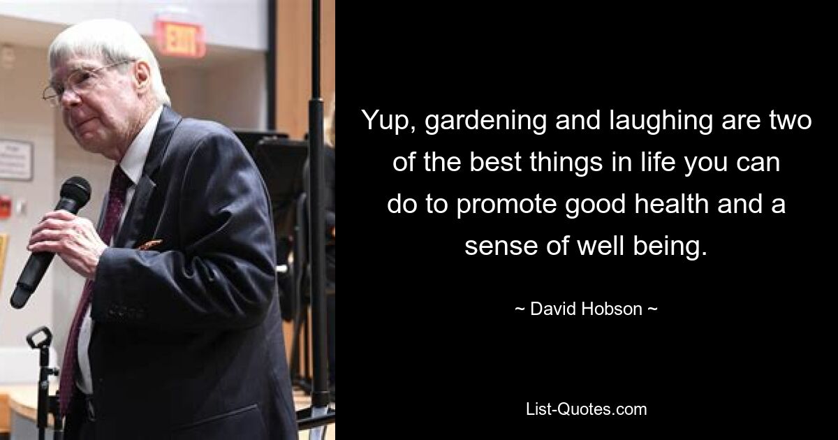 Yup, gardening and laughing are two of the best things in life you can do to promote good health and a sense of well being. — © David Hobson