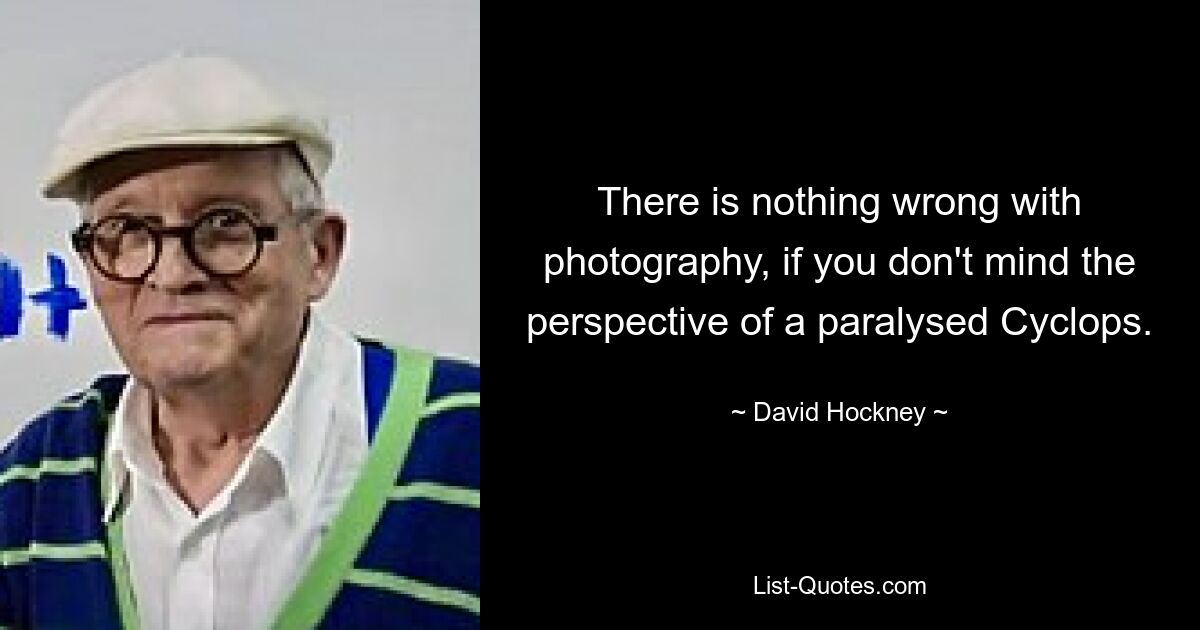 There is nothing wrong with photography, if you don't mind the perspective of a paralysed Cyclops. — © David Hockney