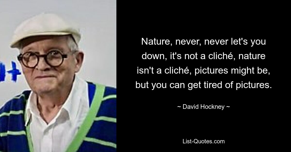 Nature, never, never let's you down, it's not a cliché, nature isn't a cliché, pictures might be, but you can get tired of pictures. — © David Hockney