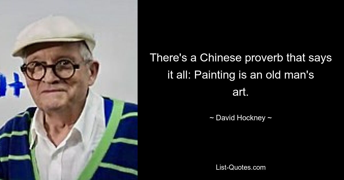 There's a Chinese proverb that says it all: Painting is an old man's art. — © David Hockney