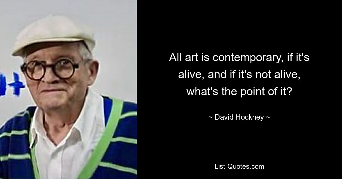 All art is contemporary, if it's alive, and if it's not alive, what's the point of it? — © David Hockney