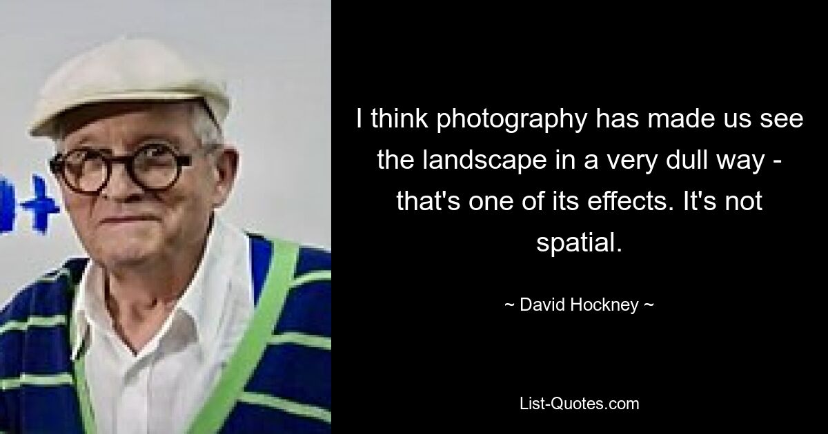 I think photography has made us see the landscape in a very dull way - that's one of its effects. It's not spatial. — © David Hockney