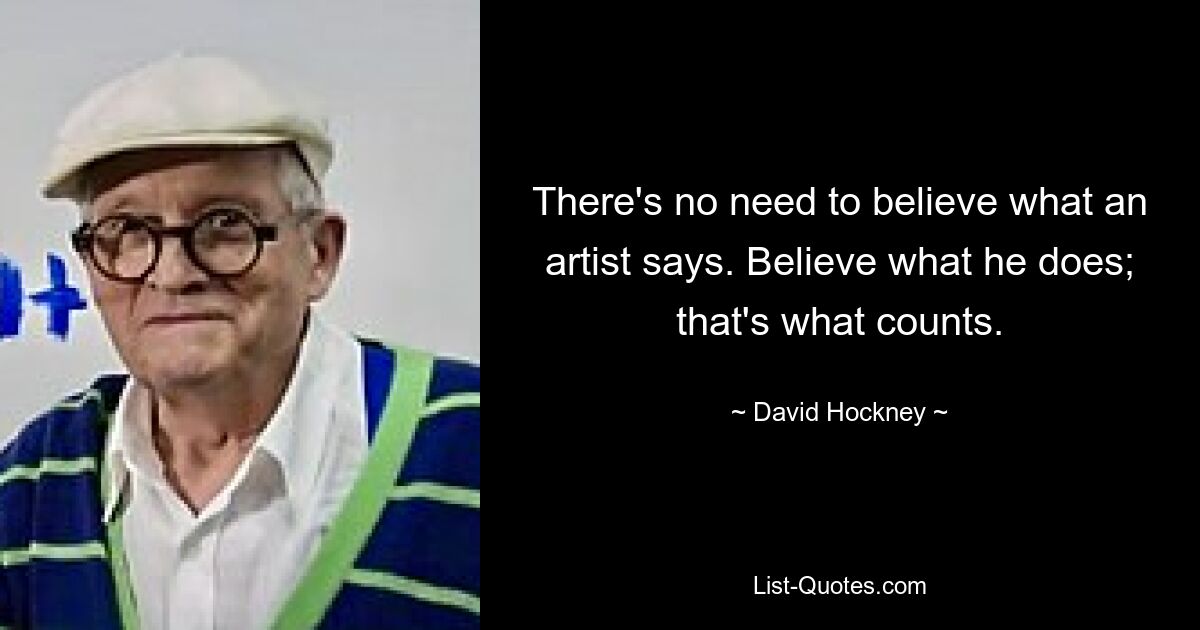 There's no need to believe what an artist says. Believe what he does; that's what counts. — © David Hockney