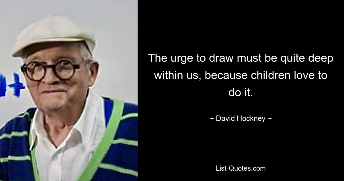 The urge to draw must be quite deep within us, because children love to do it. — © David Hockney