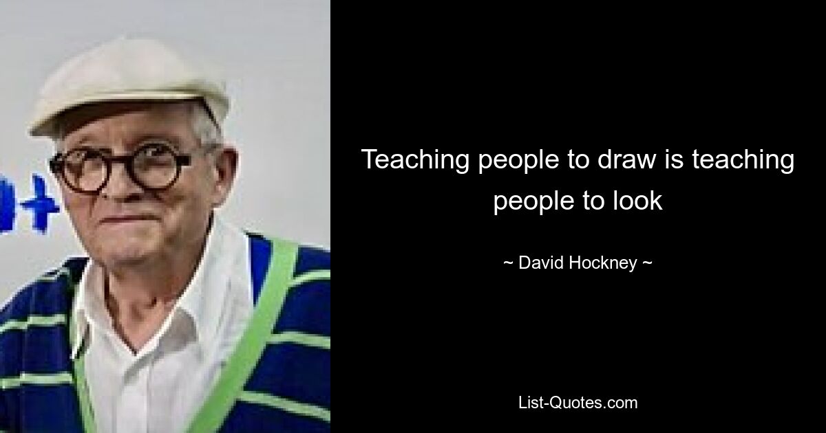 Teaching people to draw is teaching people to look — © David Hockney