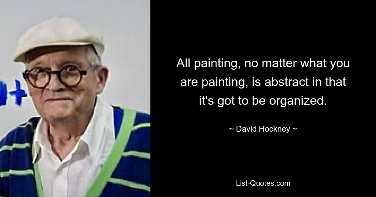 All painting, no matter what you are painting, is abstract in that it's got to be organized. — © David Hockney