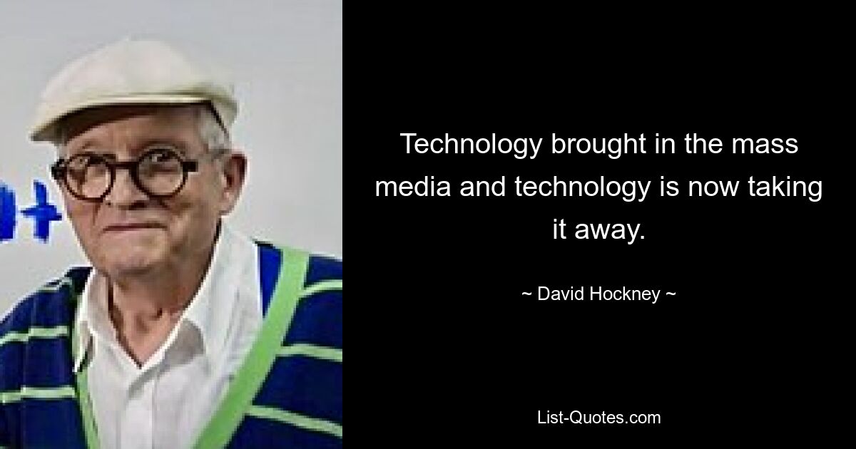 Technology brought in the mass media and technology is now taking it away. — © David Hockney