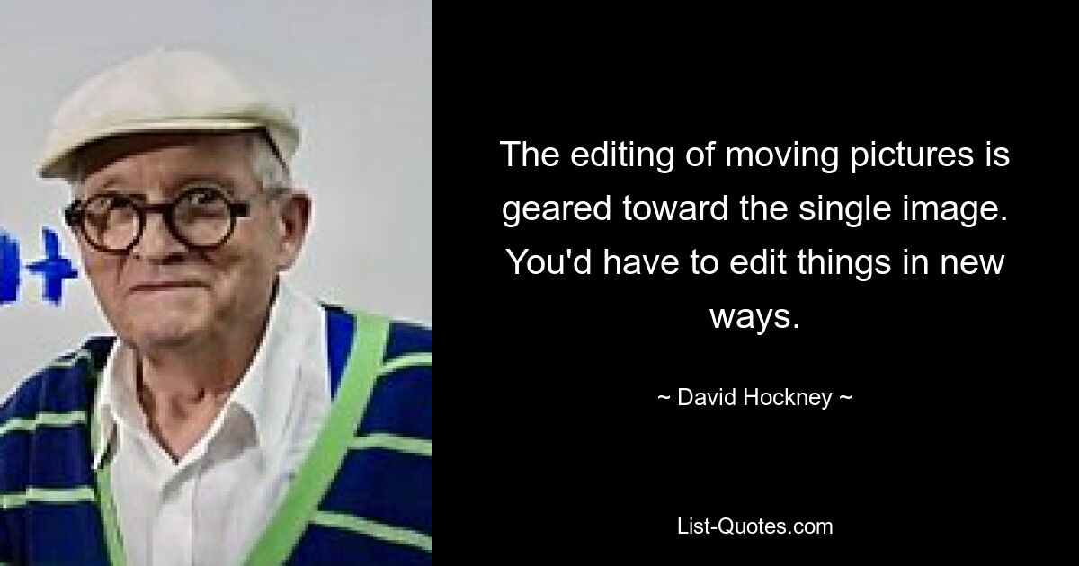 The editing of moving pictures is geared toward the single image. You'd have to edit things in new ways. — © David Hockney