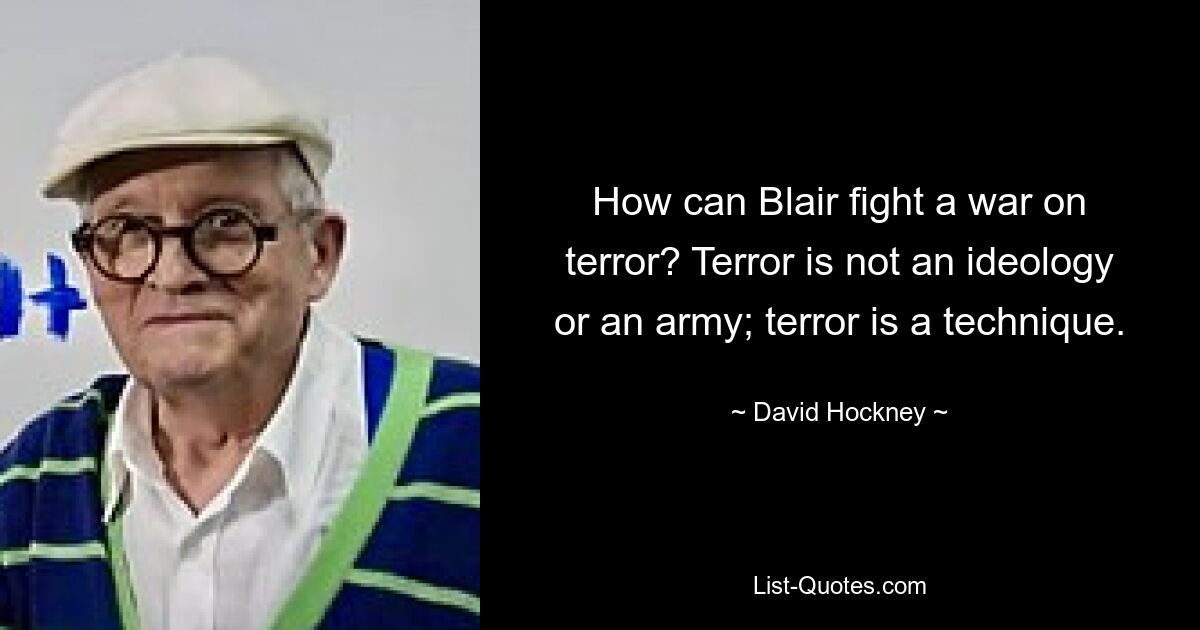 How can Blair fight a war on terror? Terror is not an ideology or an army; terror is a technique. — © David Hockney