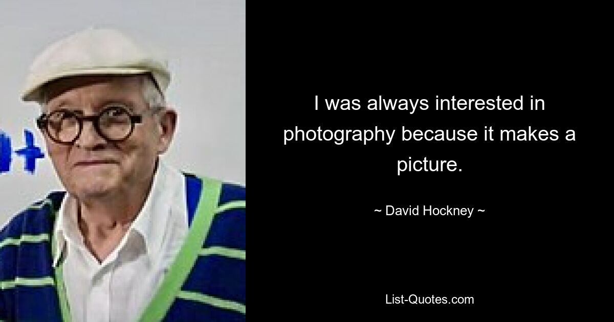 I was always interested in photography because it makes a picture. — © David Hockney