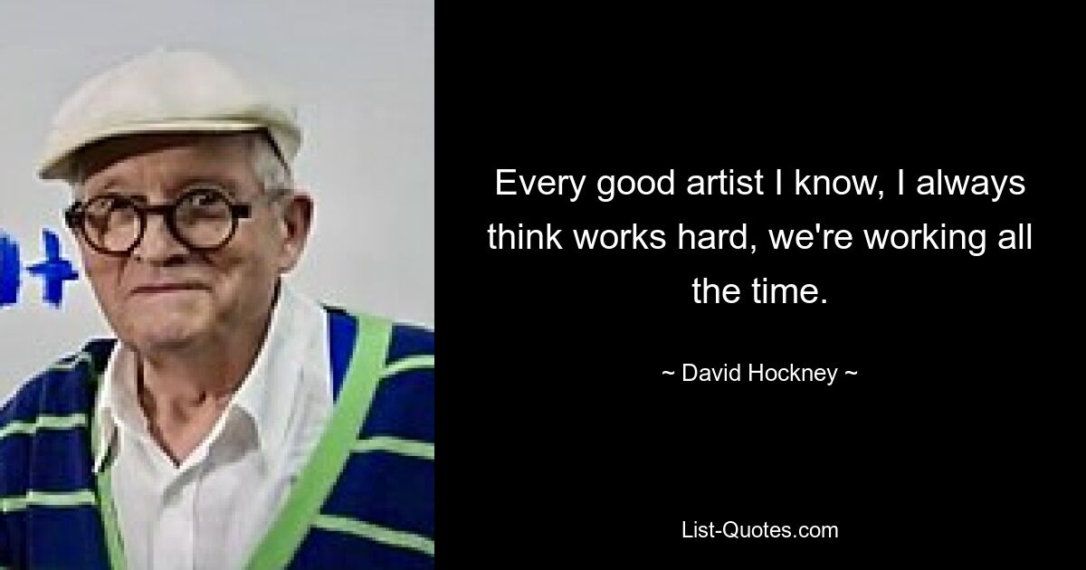 Every good artist I know, I always think works hard, we're working all the time. — © David Hockney