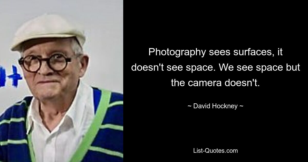 Photography sees surfaces, it doesn't see space. We see space but the camera doesn't. — © David Hockney