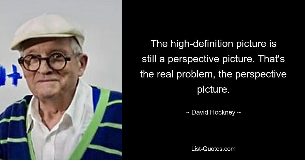 The high-definition picture is still a perspective picture. That's the real problem, the perspective picture. — © David Hockney