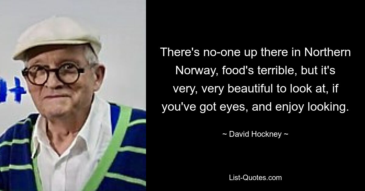 There's no-one up there in Northern Norway, food's terrible, but it's very, very beautiful to look at, if you've got eyes, and enjoy looking. — © David Hockney