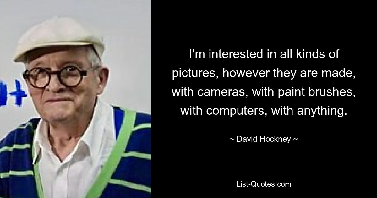 I'm interested in all kinds of pictures, however they are made, with cameras, with paint brushes, with computers, with anything. — © David Hockney