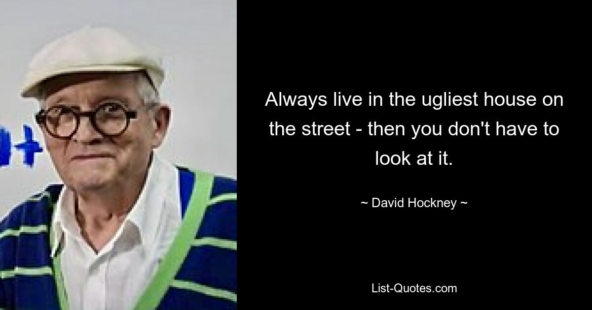 Always live in the ugliest house on the street - then you don't have to look at it. — © David Hockney