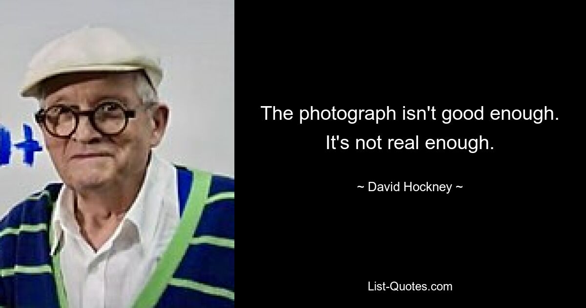 The photograph isn't good enough. It's not real enough. — © David Hockney