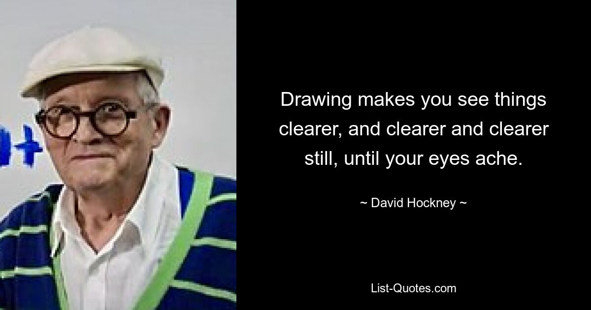 Drawing makes you see things clearer, and clearer and clearer still, until your eyes ache. — © David Hockney