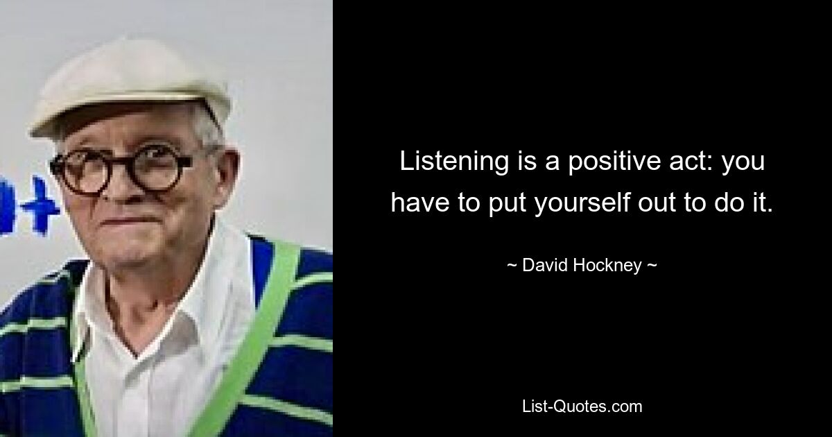 Listening is a positive act: you have to put yourself out to do it. — © David Hockney