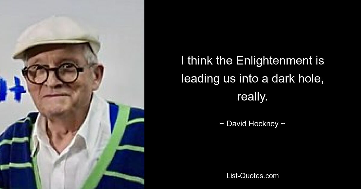 I think the Enlightenment is leading us into a dark hole, really. — © David Hockney