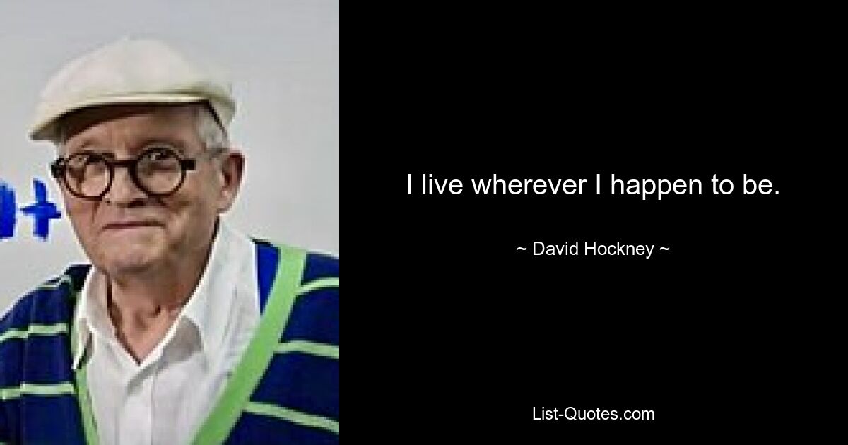 I live wherever I happen to be. — © David Hockney