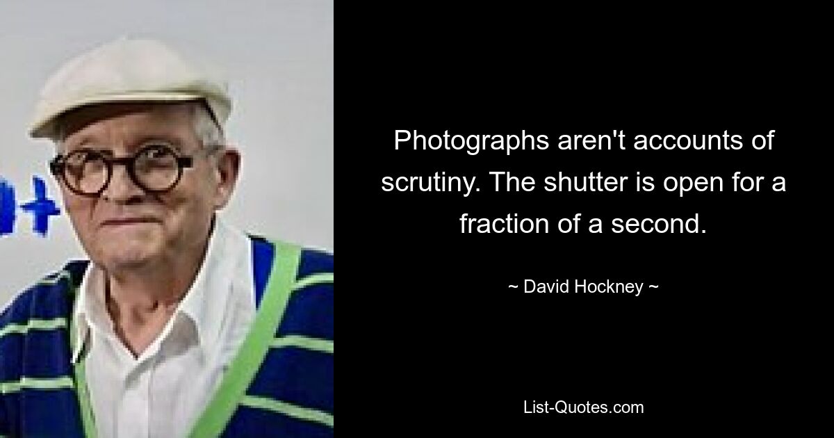 Photographs aren't accounts of scrutiny. The shutter is open for a fraction of a second. — © David Hockney