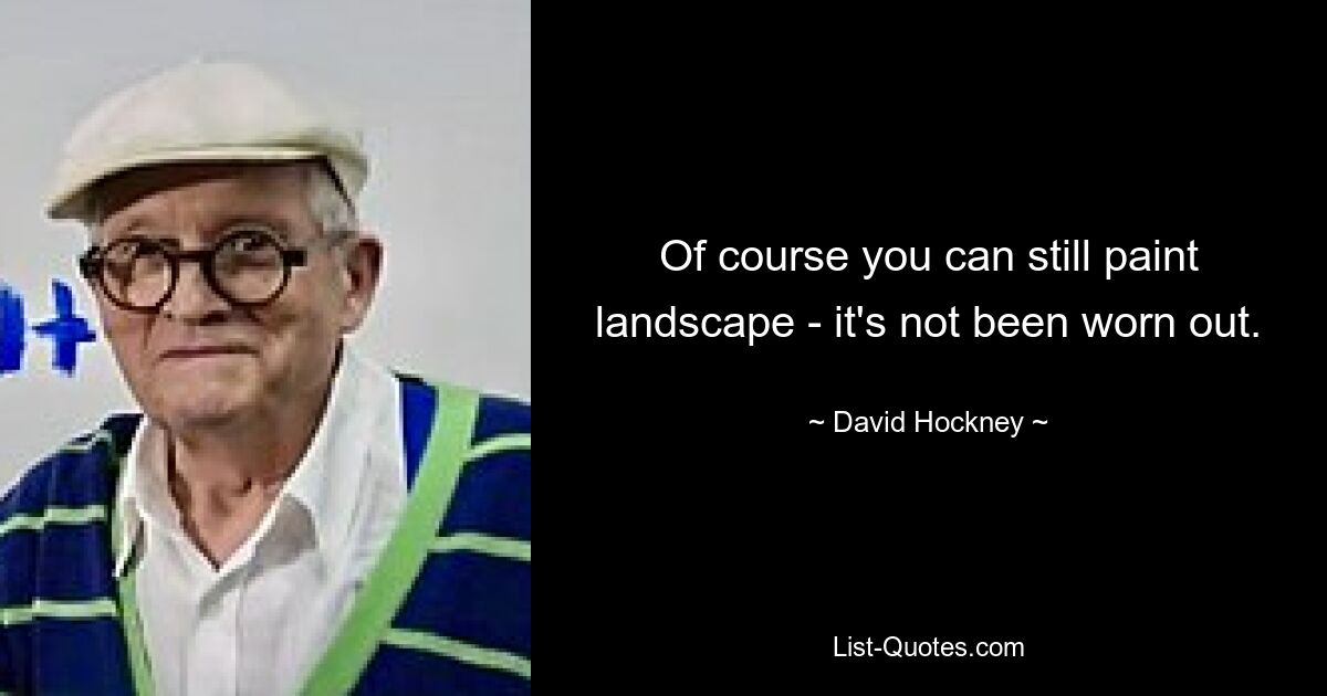 Of course you can still paint landscape - it's not been worn out. — © David Hockney