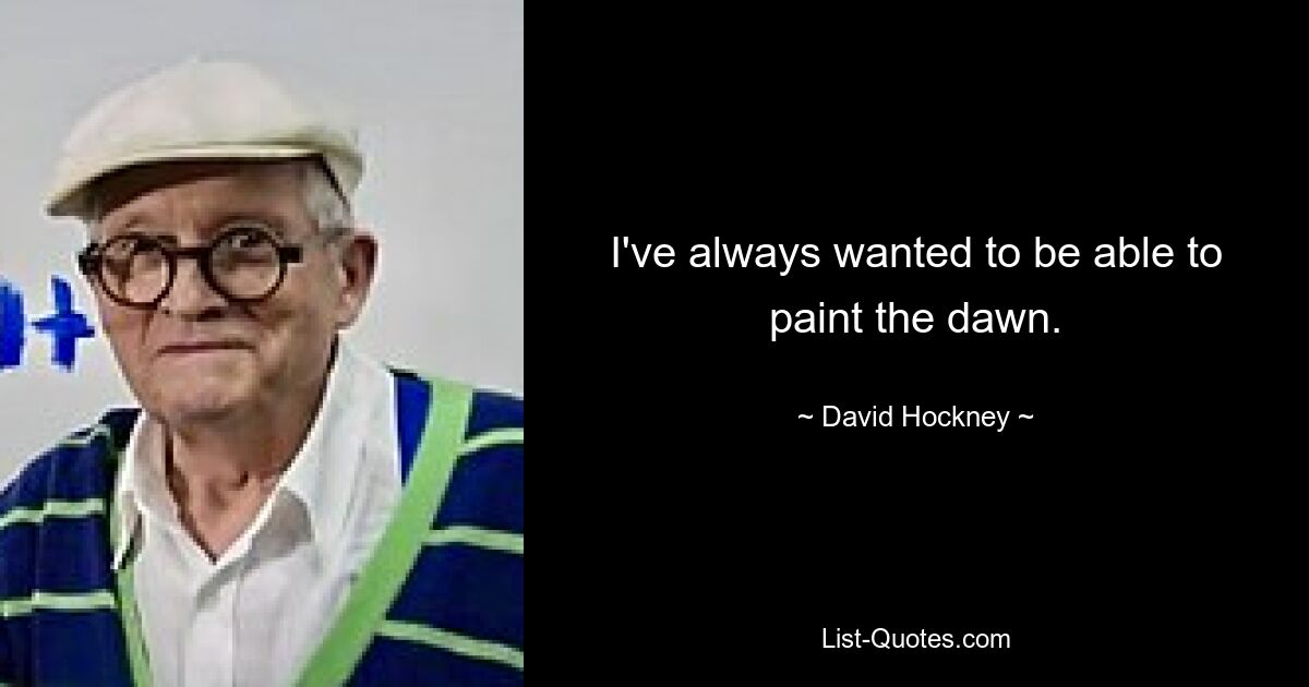 I've always wanted to be able to paint the dawn. — © David Hockney