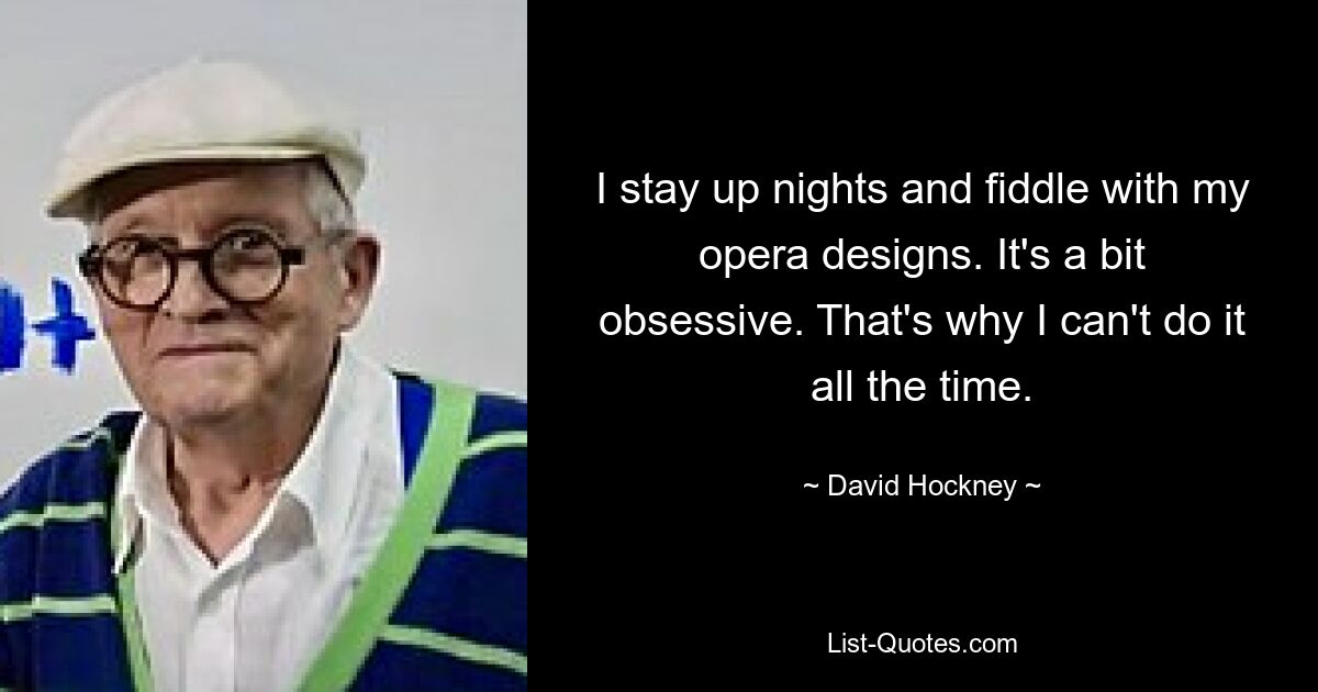 I stay up nights and fiddle with my opera designs. It's a bit obsessive. That's why I can't do it all the time. — © David Hockney