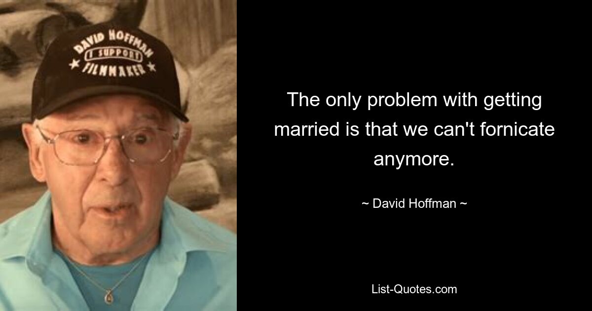 The only problem with getting married is that we can't fornicate anymore. — © David Hoffman