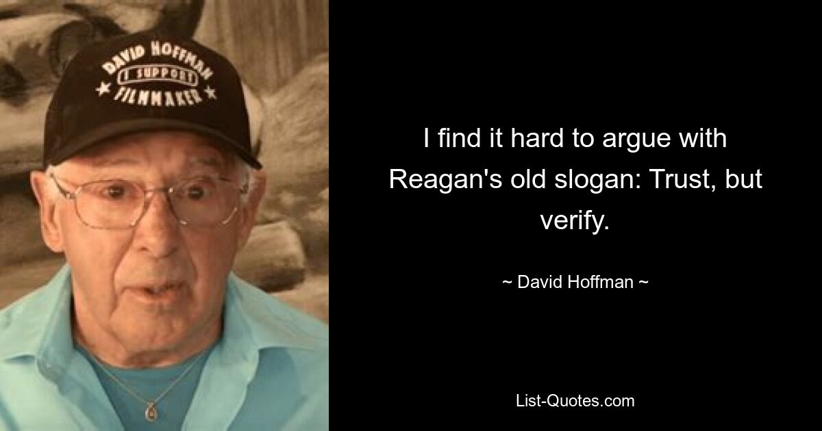 I find it hard to argue with Reagan's old slogan: Trust, but verify. — © David Hoffman